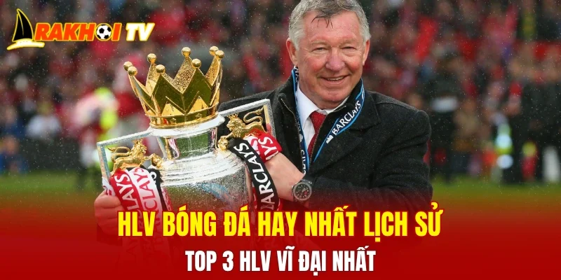 Top 3 HLV bóng đá hay nhất lịch sử qua từng thời kỳ