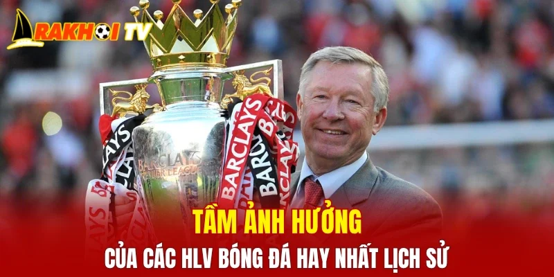 Tầm ảnh hưởng của các HLV bóng đá hay nhất lịch sử