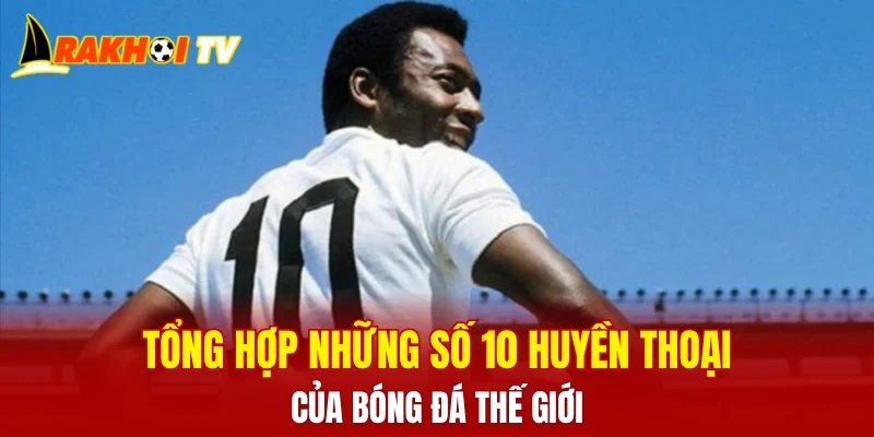 Tổng hợp những số 10 huyền thoại của bóng đá thế giới