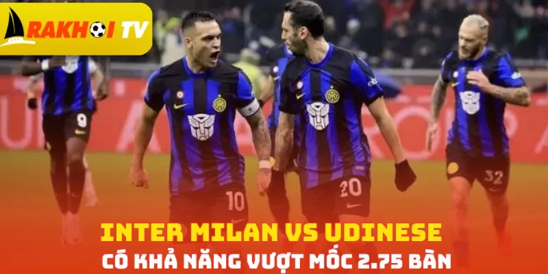 Inter Milan vs Udinese có khả năng vượt mốc 2.75 bàn
