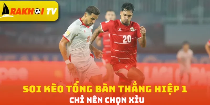 Soi kèo tổng bàn thắng hiệp 1 chỉ nên chọn Xỉu